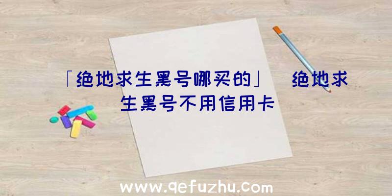 「绝地求生黑号哪买的」|绝地求生黑号不用信用卡